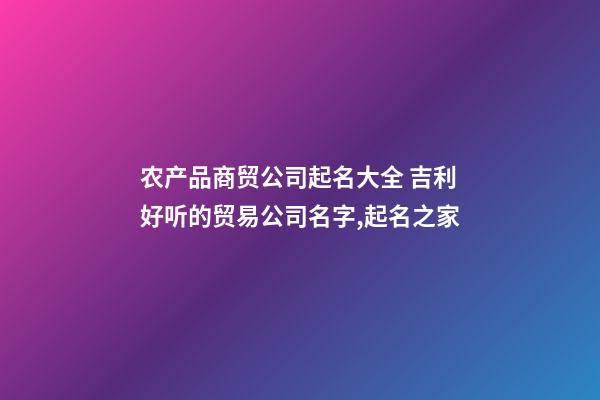 农产品商贸公司起名大全 吉利好听的贸易公司名字,起名之家-第1张-公司起名-玄机派